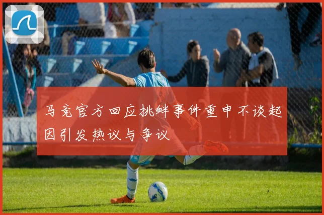 马竞官方回应挑衅事件重申不谈起因引发热议与争议