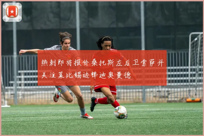 热刺即将报价桑托斯左后卫索萨并关注莱比锡边锋迪奥曼德
