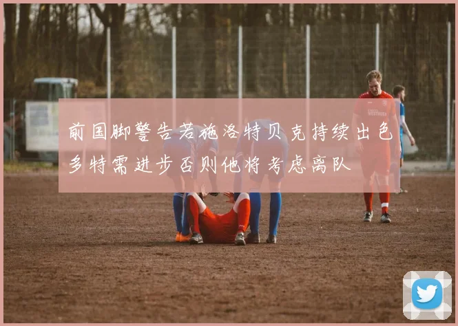 前国脚警告若施洛特贝克持续出色多特需进步否则他将考虑离队