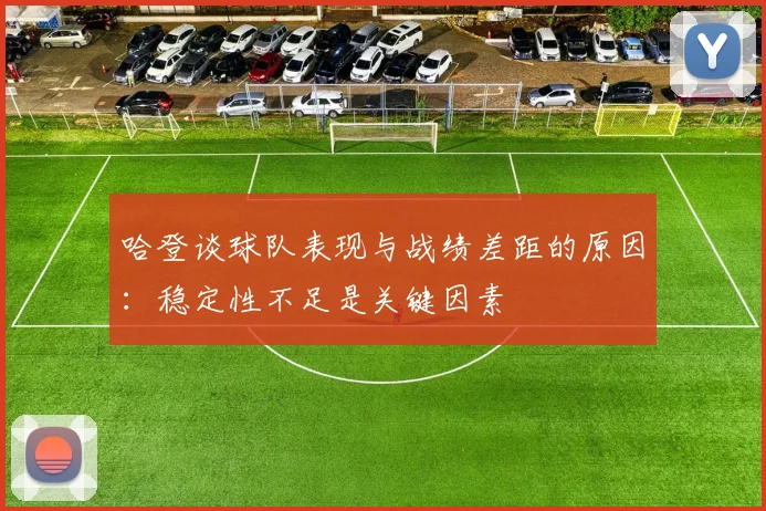 哈登谈球队表现与战绩差距的原因：稳定性不足是关键因素