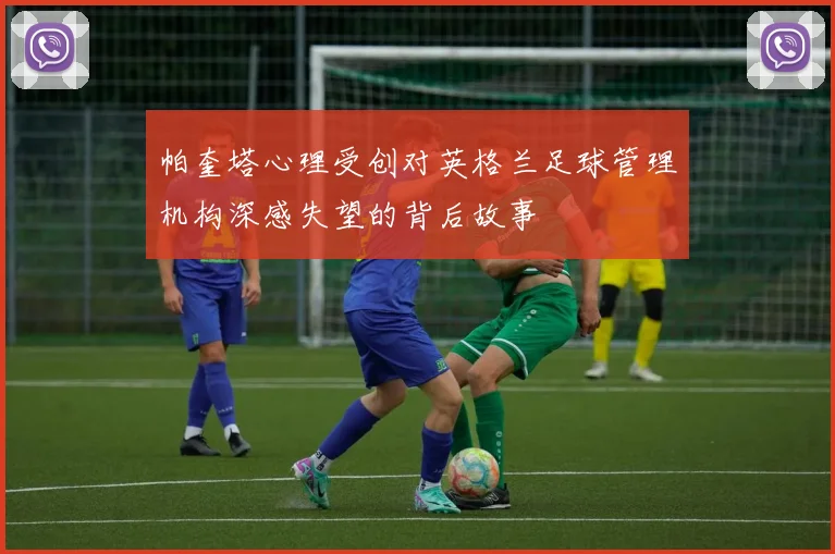 帕奎塔心理受创对英格兰足球管理机构深感失望的背后故事