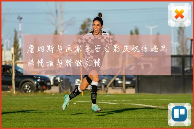 詹姆斯与画家亲密合影庆祝传递兄弟情谊与骄傲之情