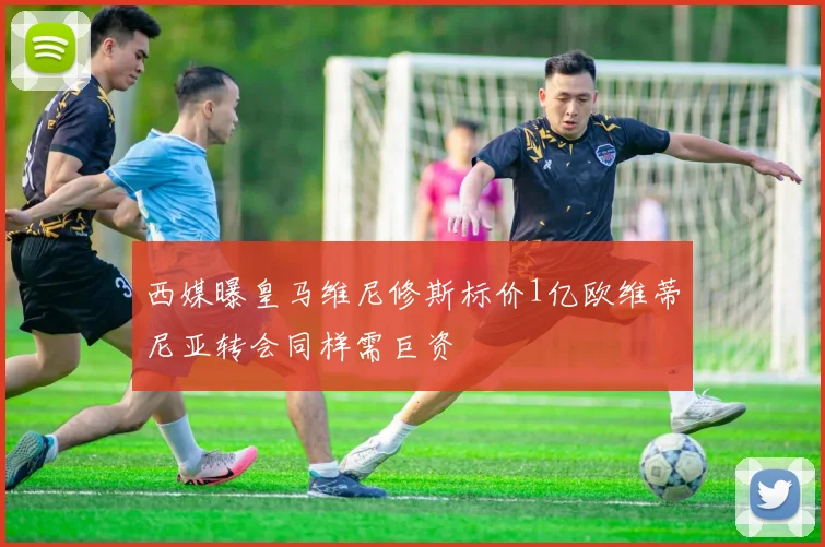 西媒曝皇马维尼修斯标价1亿欧维蒂尼亚转会同样需巨资