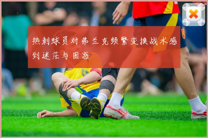 热刺球员对弗兰克频繁变换战术感到迷茫与困惑