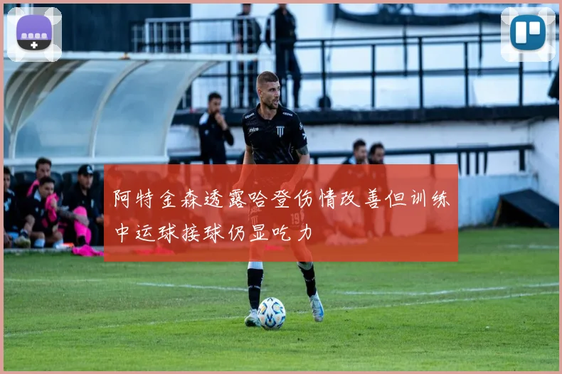 阿特金森透露哈登伤情改善但训练中运球接球仍显吃力