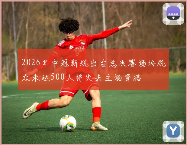 2026年中冠新规出台总决赛场均观众未达500人将失去主场资格