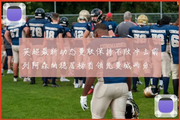 英超最新动态曼联保持不败冲击前列阿森纳稳居榜首领先曼城两分