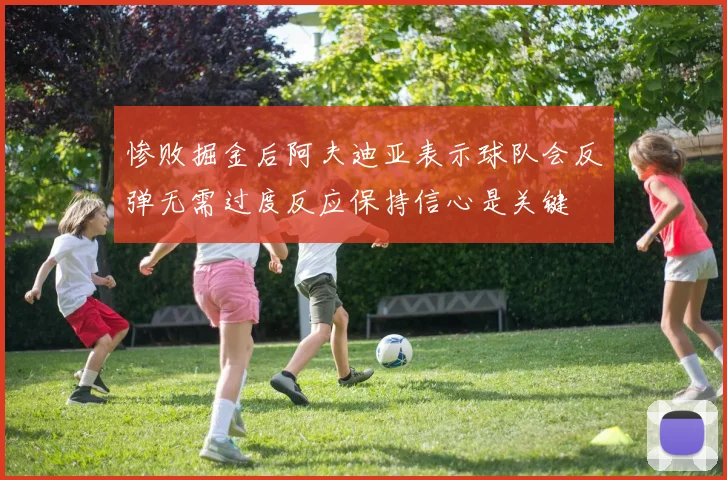 惨败掘金后阿夫迪亚表示球队会反弹无需过度反应保持信心是关键