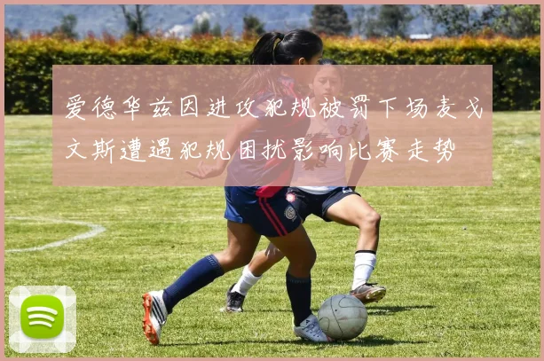 爱德华兹因进攻犯规被罚下场麦戈文斯遭遇犯规困扰影响比赛走势