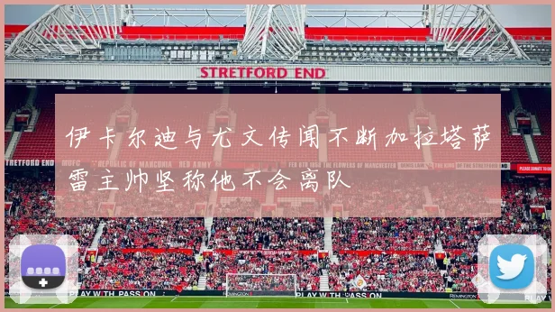 伊卡尔迪与尤文传闻不断加拉塔萨雷主帅坚称他不会离队