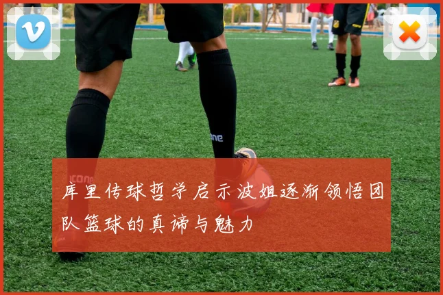 库里传球哲学启示波姐逐渐领悟团队篮球的真谛与魅力