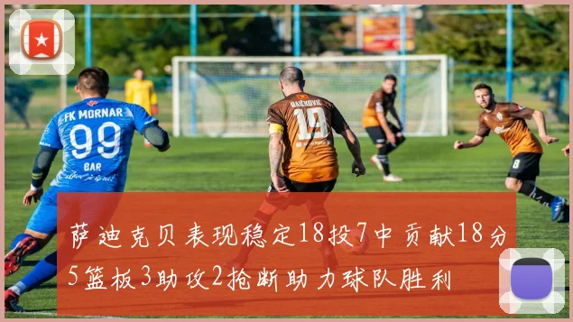 萨迪克贝表现稳定18投7中贡献18分5篮板3助攻2抢断助力球队胜利