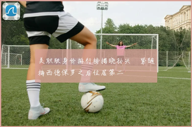 美职联身价排行榜揭晓孙兴慜紧随梅西德保罗之后位居第二