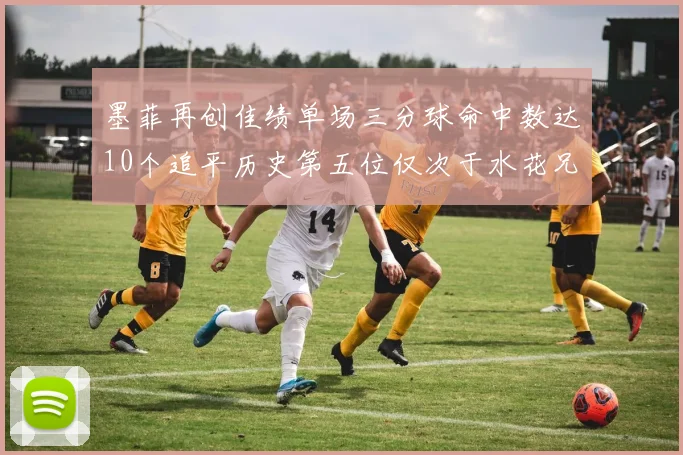 墨菲再创佳绩单场三分球命中数达10个追平历史第五位仅次于水花兄弟和利登