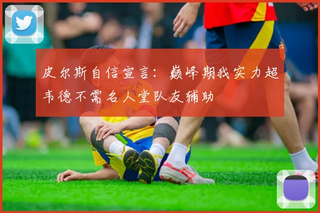 皮尔斯自信宣言：巅峰期我实力超韦德不需名人堂队友辅助