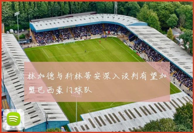 林加德与科林蒂安深入谈判有望加盟巴西豪门球队
