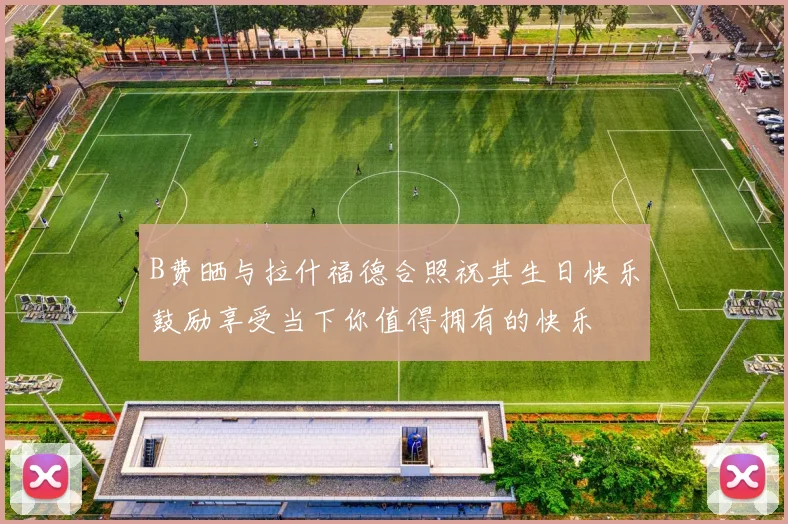 B费晒与拉什福德合照祝其生日快乐鼓励享受当下你值得拥有的快乐