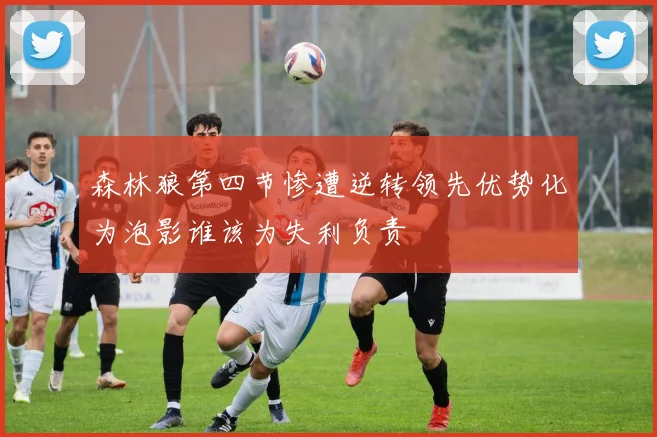 森林狼第四节惨遭逆转领先优势化为泡影谁该为失利负责