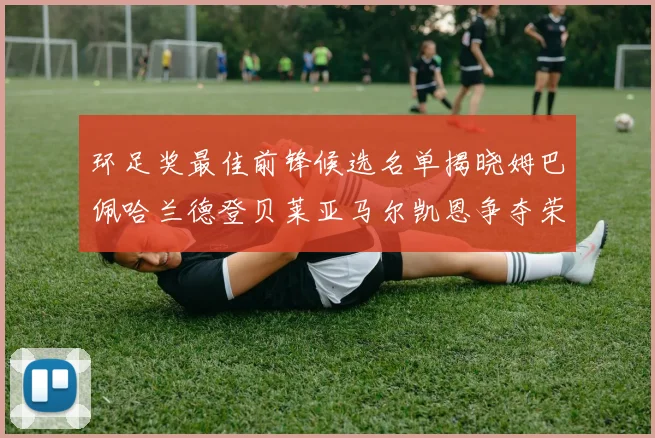 环足奖最佳前锋候选名单揭晓姆巴佩哈兰德登贝莱亚马尔凯恩争夺荣誉