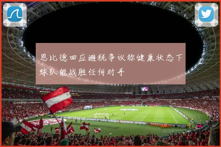 恩比德回应避税争议称健康状态下球队能战胜任何对手
