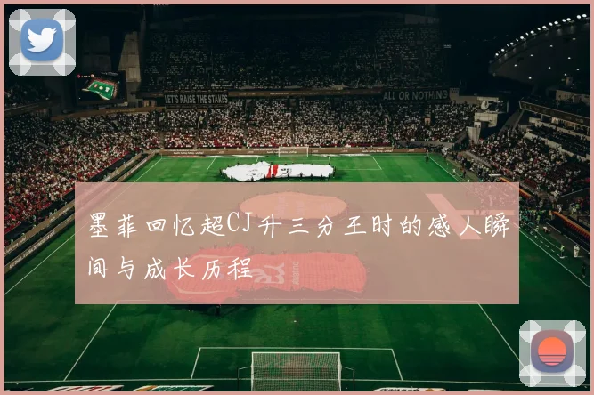 墨菲回忆超CJ升三分王时的感人瞬间与成长历程