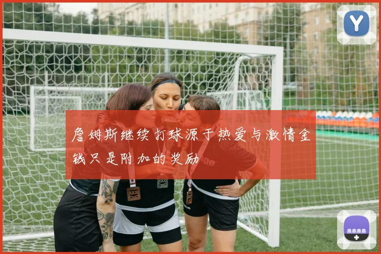 詹姆斯继续打球源于热爱与激情金钱只是附加的奖励
