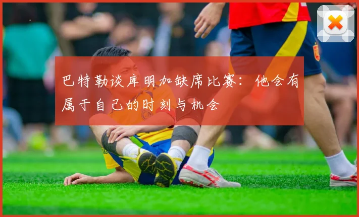 巴特勒谈库明加缺席比赛：他会有属于自己的时刻与机会