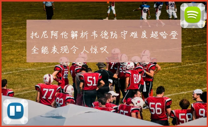 托尼阿伦解析韦德防守难度超哈登全能表现令人惊叹